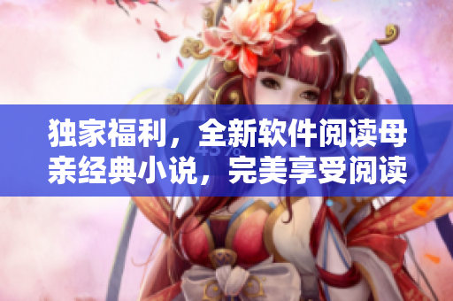 獨(dú)家福利，全新軟件閱讀母親經(jīng)典小說，完美享受閱讀體驗(yàn)