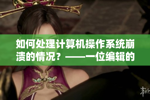 如何處理計(jì)算機(jī)操作系統(tǒng)崩潰的情況？——一位編輯的經(jīng)驗(yàn)分享