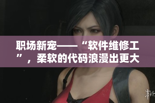 職場(chǎng)新寵——“軟件維修工”，柔軟的代碼浪漫出更大世界