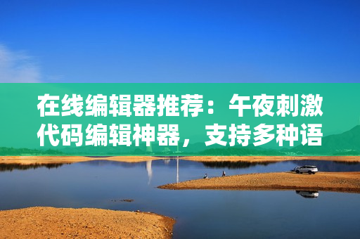 在線編輯器推薦：午夜刺激代碼編輯神器，支持多種語言，打破編程界限！