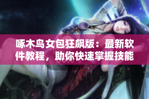 啄木鳥女包狂飆版：最新軟件教程，助你快速掌握技能！