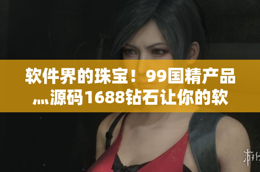 軟件界的珠寶！99國精產(chǎn)品灬源碼1688鉆石讓你的軟件更加耀眼
