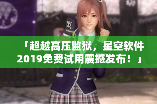 「超越高壓監(jiān)獄，星空軟件2019免費試用震撼發(fā)布！」