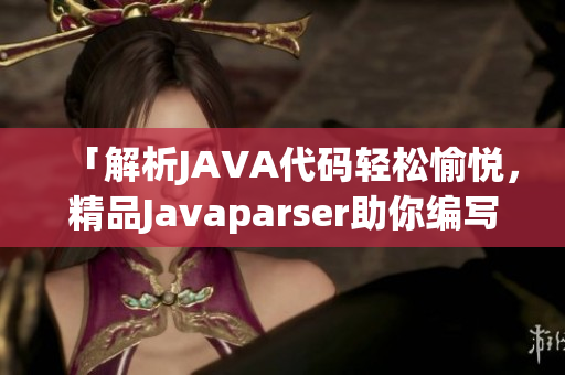 「解析JAVA代碼輕松愉悅，精品Javaparser助你編寫軟件」