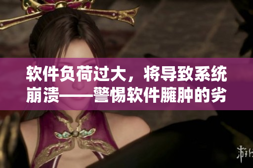 軟件負(fù)荷過大，將導(dǎo)致系統(tǒng)崩潰——警惕軟件臃腫的劣質(zhì)表現(xiàn)