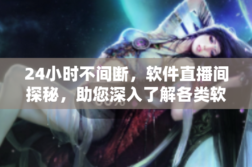 24小時(shí)不間斷，軟件直播間探秘，助您深入了解各類軟件應(yīng)用與技巧