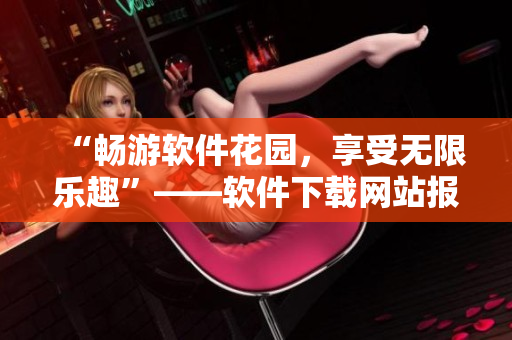 “暢游軟件花園，享受無限樂趣”——軟件下載網(wǎng)站報(bào)道