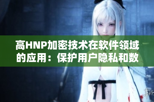 高HNP加密技術(shù)在軟件領(lǐng)域的應(yīng)用：保護(hù)用戶隱私和數(shù)據(jù)安全