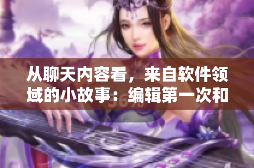 從聊天內(nèi)容看，來自軟件領(lǐng)域的小故事：編輯第一次和小叔子媳婦共進(jìn)晚餐