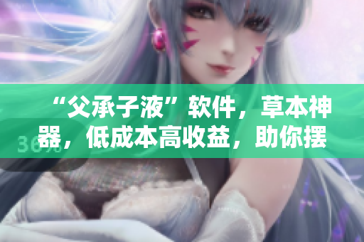 “父承子液”軟件，草本神器，低成本高收益，助你擺脫程序員煩惱