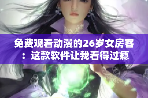 免費(fèi)觀看動(dòng)漫的26歲女房客：這款軟件讓我看得過(guò)癮