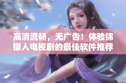 高清流暢，無(wú)廣告！體驗(yàn)錦鏢人電視劇的最佳軟件推薦