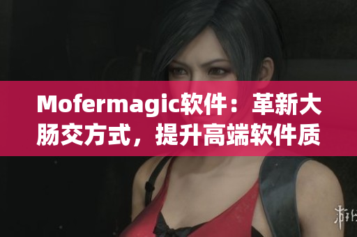 Mofermagic軟件：革新大腸交方式，提升高端軟件質(zhì)量