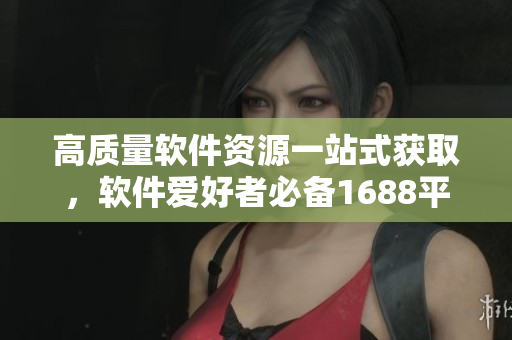 高質(zhì)量軟件資源一站式獲取，軟件愛好者必備1688平臺