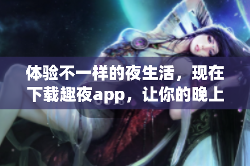 體驗不一樣的夜生活，現(xiàn)在下載趣夜app，讓你的晚上更有趣！