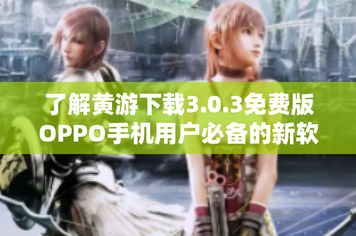 了解黃游下載3.0.3免費版OPPO手機(jī)用戶必備的新軟件