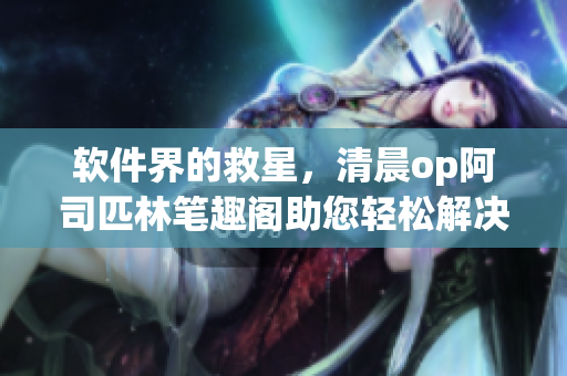 軟件界的救星，清晨op阿司匹林筆趣閣助您輕松解決工作困境
