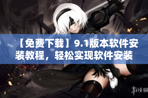 【免費(fèi)下載】9.1版本軟件安裝教程，輕松實(shí)現(xiàn)軟件安裝！