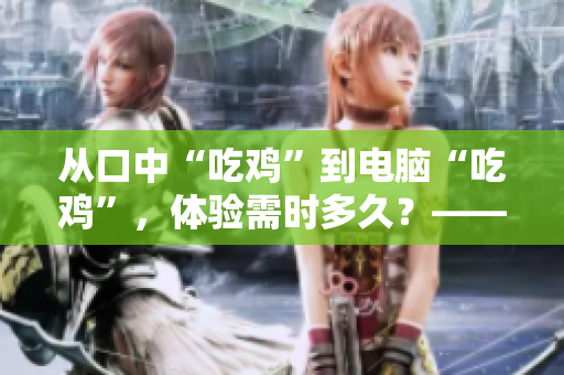 從口中“吃雞”到電腦“吃雞”，體驗(yàn)需時(shí)多久？——軟件的啟動(dòng)速度測試