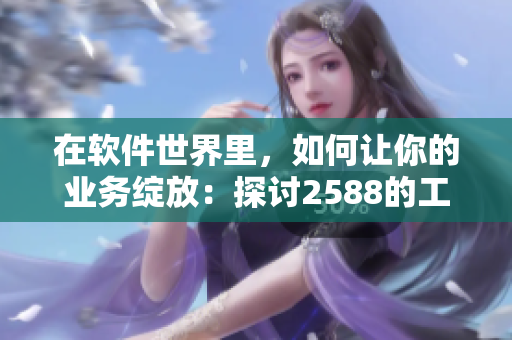 在軟件世界里，如何讓你的業(yè)務(wù)綻放：探討2588的工具與技巧