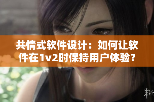 共情式軟件設(shè)計(jì)：如何讓軟件在1v2時保持用戶體驗(yàn)？