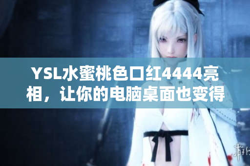 YSL水蜜桃色口紅4444亮相，讓你的電腦桌面也變得唇色鮮艷如花！
