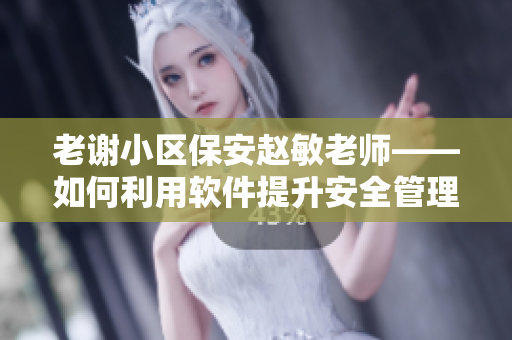 老謝小區(qū)保安趙敏老師——如何利用軟件提升安全管理效率？