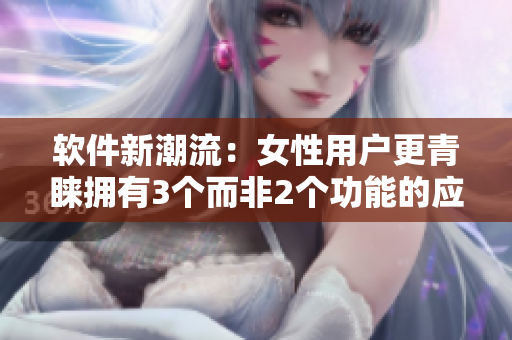 軟件新潮流：女性用戶更青睞擁有3個(gè)而非2個(gè)功能的應(yīng)用