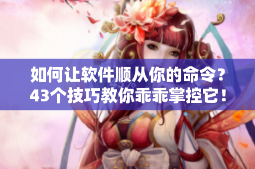 如何讓軟件順從你的命令？43個(gè)技巧教你乖乖掌控它！