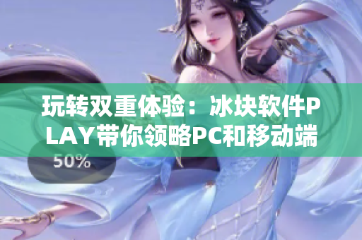 玩轉(zhuǎn)雙重體驗(yàn)：冰塊軟件PLAY帶你領(lǐng)略PC和移動(dòng)端的完美融合