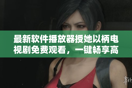 最新軟件播放器授她以柄電視劇免費(fèi)觀看，一鍵暢享高清大片！