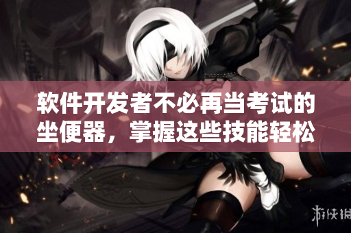 軟件開發(fā)者不必再當(dāng)考試的坐便器，掌握這些技能輕松獲得成功