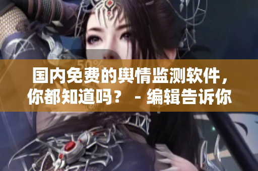 國內(nèi)免費(fèi)的輿情監(jiān)測軟件，你都知道嗎？ - 編輯告訴你！