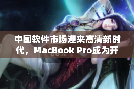 中國軟件市場迎來高清新時代，MacBook Pro成為開發(fā)者必備利器