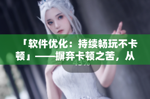 「軟件優(yōu)化：持續(xù)暢玩不卡頓」——摒棄卡頓之苦，從喝水開始