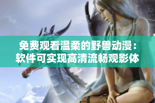 免費觀看溫柔的野獸動漫：軟件可實現(xiàn)高清流暢觀影體驗