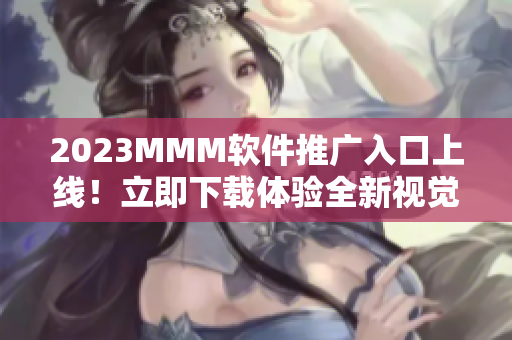 2023MMM軟件推廣入口上線！立即下載體驗全新視覺盛宴