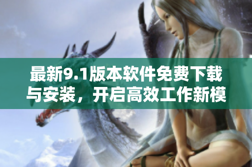 最新9.1版本軟件免費下載與安裝，開啟高效工作新模式！