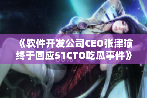 《軟件開發(fā)公司CEO張津瑜終于回應51CTO吃瓜事件》