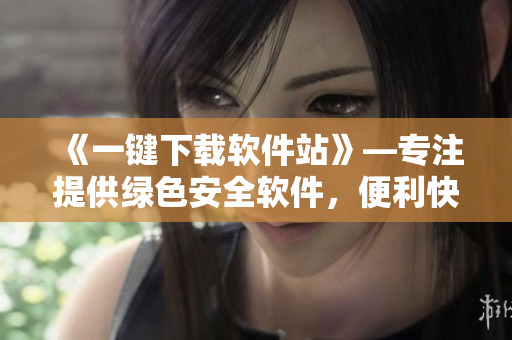 《一鍵下載軟件站》—專注提供綠色安全軟件，便利快捷的下載入口！