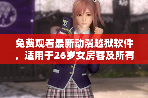 免費觀看最新動漫越獄軟件，適用于26歲女房客及所有用戶
