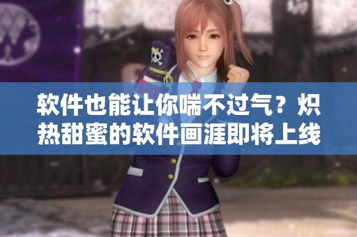 軟件也能讓你喘不過氣？熾熱甜蜜的軟件畫涯即將上線！