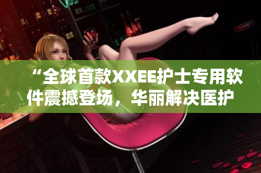 “全球首款XXEE護士專用軟件震撼登場，華麗解決醫(yī)護痛點！”