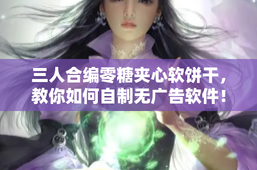 三人合編零糖夾心軟餅干，教你如何自制無廣告軟件！