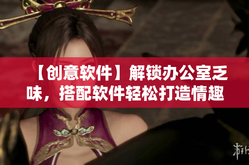 【創(chuàng)意軟件】解鎖辦公室乏味，搭配軟件輕松打造情趣內(nèi)衣秘書