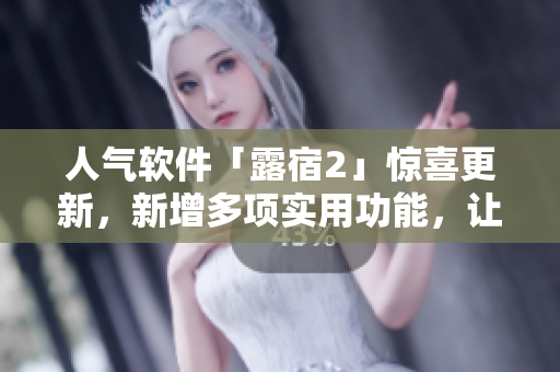 人氣軟件「露宿2」驚喜更新，新增多項(xiàng)實(shí)用功能，讓你更便捷出行
