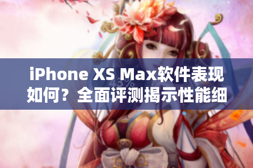 iPhone XS Max軟件表現(xiàn)如何？全面評(píng)測(cè)揭示性能細(xì)節(jié)