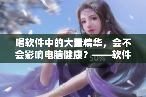 喝軟件中的大量精華，會(huì)不會(huì)影響電腦健康？——軟件口味的剖析