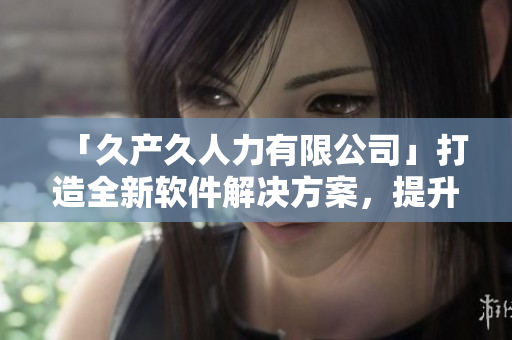 「久產(chǎn)久人力有限公司」打造全新軟件解決方案，提升企業(yè)運(yùn)營(yíng)效能