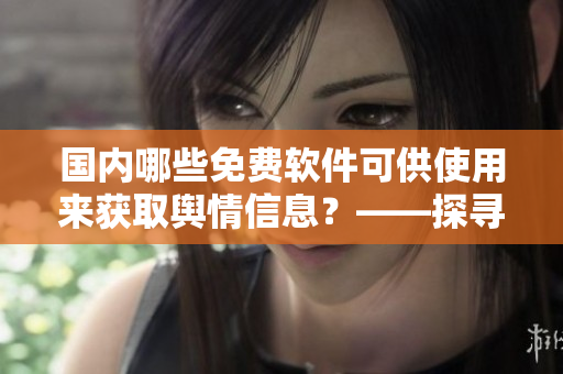 國(guó)內(nèi)哪些免費(fèi)軟件可供使用來(lái)獲取輿情信息？——探尋輿情軟件推薦清單